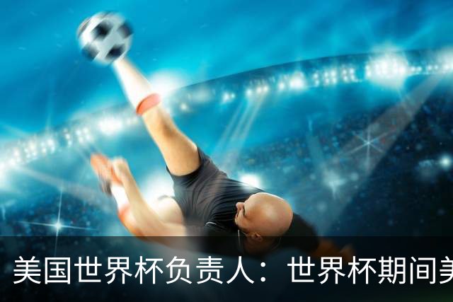 美国世界杯负责人：世界杯期间美国球场附近已发现一千多架无人机