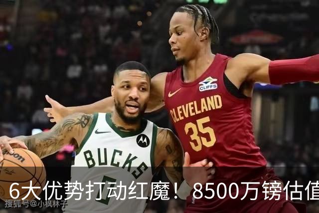6大优势打动红魔！8500万镑估值严重失算，曼联加码待遇硬抢M费